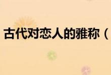 古代對(duì)戀人的雅稱（古代對(duì)戀人的好聽雅稱）
