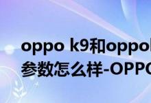 oppo k9和oppok9pro手機(jī)殼（OPPOK9參數(shù)怎么樣-OPPOK9參數(shù)介紹）
