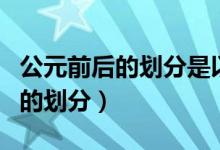 公元前后的劃分是以什么為標準的（公元前后的劃分）