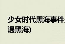 少女時代黑海事件是什么(少女時代為什么遭遇黑海)