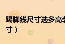 踢腳線尺寸選多高裝修效果才會(huì)好（踢腳線尺寸）