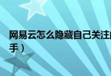 網(wǎng)易云怎么隱藏自己關(guān)注的人（網(wǎng)易云音樂如何隱藏關(guān)注歌手）