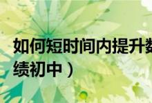 如何短時間內(nèi)提升數(shù)學成績（如何提高數(shù)學成績初中）