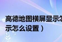高德地圖橫屏顯示怎么設(shè)置（高德地圖橫屏顯示怎么設(shè)置）
