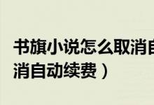 書(shū)旗小說(shuō)怎么取消自動(dòng)續(xù)費(fèi)（書(shū)旗小說(shuō)怎么取消自動(dòng)續(xù)費(fèi)）