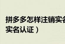 拼多多怎樣注銷實(shí)名制認(rèn)證（拼多多怎么注銷實(shí)名認(rèn)證）