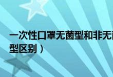 一次性口罩無(wú)菌型和非無(wú)菌型(一次性口罩無(wú)菌型和非無(wú)菌型區(qū)別)