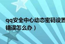 qq安全中心動(dòng)態(tài)密碼設(shè)置了用不了（QQ安全中心動(dòng)態(tài)密碼錯(cuò)誤怎么辦）