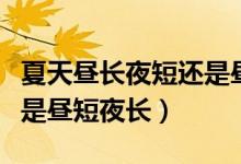 夏天晝長(zhǎng)夜短還是晝短夜長(zhǎng)(夏天晝長(zhǎng)夜短還是晝短夜長(zhǎng))