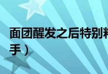 面團(tuán)醒發(fā)之后特別粘手(面團(tuán)醒發(fā)之后特別粘手)
