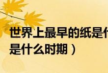 世界上最早的紙是什么時(shí)期（世界上最早的紙是什么時(shí)期）