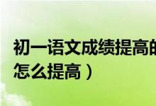 初一語文成績提高的技巧（初一語文成績不好怎么提高）