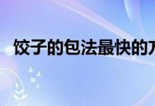 餃子的包法最快的方法（餃子的包法竅門(mén)）