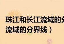 珠江和長(zhǎng)江流域的分界線是(長(zhǎng)江流域和珠江流域的分界線)