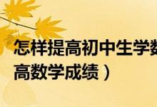 怎樣提高初中生學(xué)數(shù)學(xué)的興趣（初中生怎樣提高數(shù)學(xué)成績）
