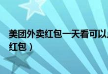 美團外賣紅包一天看可以點幾個（美團外賣一天可以用幾個紅包）