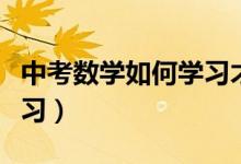 中考數(shù)學如何學習才有效（中考數(shù)學該如何學習）