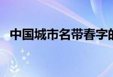中國(guó)城市名帶春字的有（中國(guó)帶春的城市）