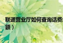 聯(lián)通營業(yè)廳如何查詢話費余額（聯(lián)通營業(yè)廳如何查看話費余額）