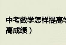 中考數(shù)學怎樣提高學習成績（中考數(shù)學怎樣提高成績）