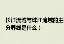 長江流域與珠江流域的主要分水嶺（長江流域與珠江流域的分界線是什么）