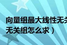 向量組最大線性無關(guān)組是什么（向量組的最大無關(guān)組怎么求）