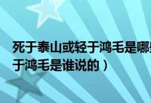 死于泰山或輕于鴻毛是哪些人（有的人死了或重于泰山或輕于鴻毛是誰說的）