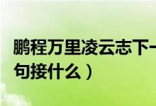 鵬程萬(wàn)里凌云志下一句是什么（鵬程萬(wàn)里下一句接什么）