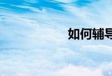 如何輔導(dǎo)小學(xué)生數(shù)學(xué)