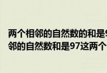 兩個相鄰的自然數(shù)的和是97這個自然數(shù)分別是多少(兩個相鄰的自然數(shù)和是97這兩個自然數(shù)分別是多少)