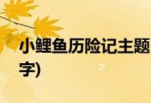 小鯉魚歷險(xiǎn)記主題曲(小鯉魚歷險(xiǎn)記主題曲名字)