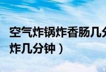空氣炸鍋炸香腸幾分鐘不預(yù)熱（空氣炸鍋香腸炸幾分鐘）