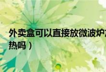 外賣盒可以直接放微波爐加熱嗎（外賣盒可以在微波爐里加熱嗎）