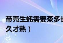 帶殼生蠔需要蒸多長時間能熟（帶殼生蠔蒸多久才熟）