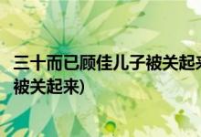 三十而已顧佳兒子被關(guān)起來是哪集(三十而已顧佳兒子在哪集被關(guān)起來)