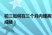 初三如何在三個月內(nèi)提高語文成績(初三怎樣快速提高語文成績)