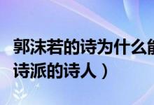 郭沫若的詩為什么能成為經典（郭沫若是什么詩派的詩人）