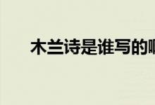 木蘭詩是誰寫的?。咎m詩是誰寫的）