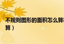不規(guī)則圖形的面積怎么算視頻教學(xué)（不規(guī)則圖形的面積怎么算）