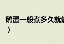 鵝蛋一般煮多久就能煮熟（鵝蛋煮多久能煮熟）