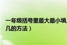 一年級括號里最大最小填幾口訣（括號里最大填幾和最小填幾的方法）
