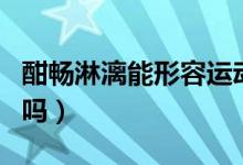 酣暢淋漓能形容運(yùn)動(dòng)嗎(酣暢淋漓能形容運(yùn)動(dòng)嗎)