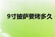 9寸披薩要烤多久（9寸披薩烤多長時間）