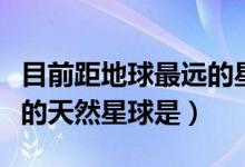 目前距地球最遠的星球是什么（距離地球最近的天然星球是）