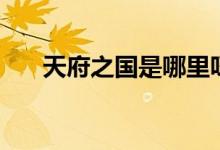 天府之國是哪里呀（天府之國是哪里）