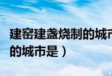 建窯建盞燒制的城市是指（建窯建盞燒制技藝的城市是）