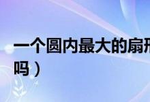 一個圓內(nèi)最大的扇形是什么（最大的扇形是圓嗎）