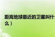 距離地球最近的衛(wèi)星叫什么（距離地球最近的天然衛(wèi)星是什么）