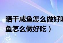 曬干咸魚怎么做好吃又簡單的方法（曬干的咸魚怎么做好吃）