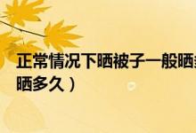 正常情況下曬被子一般曬多久合適（通常情況下曬被子應(yīng)該曬多久）